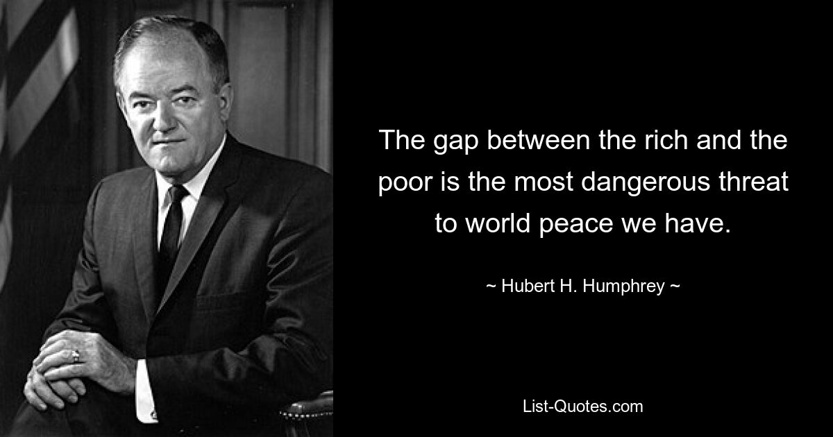 The gap between the rich and the poor is the most dangerous threat to world peace we have. — © Hubert H. Humphrey