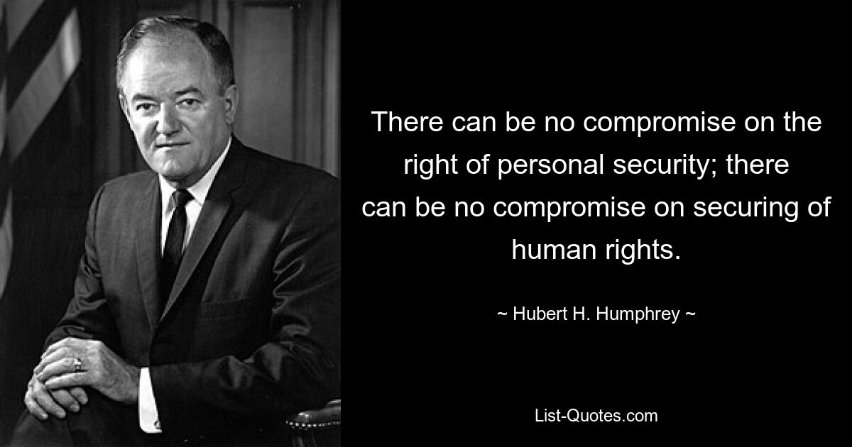 There can be no compromise on the right of personal security; there can be no compromise on securing of human rights. — © Hubert H. Humphrey