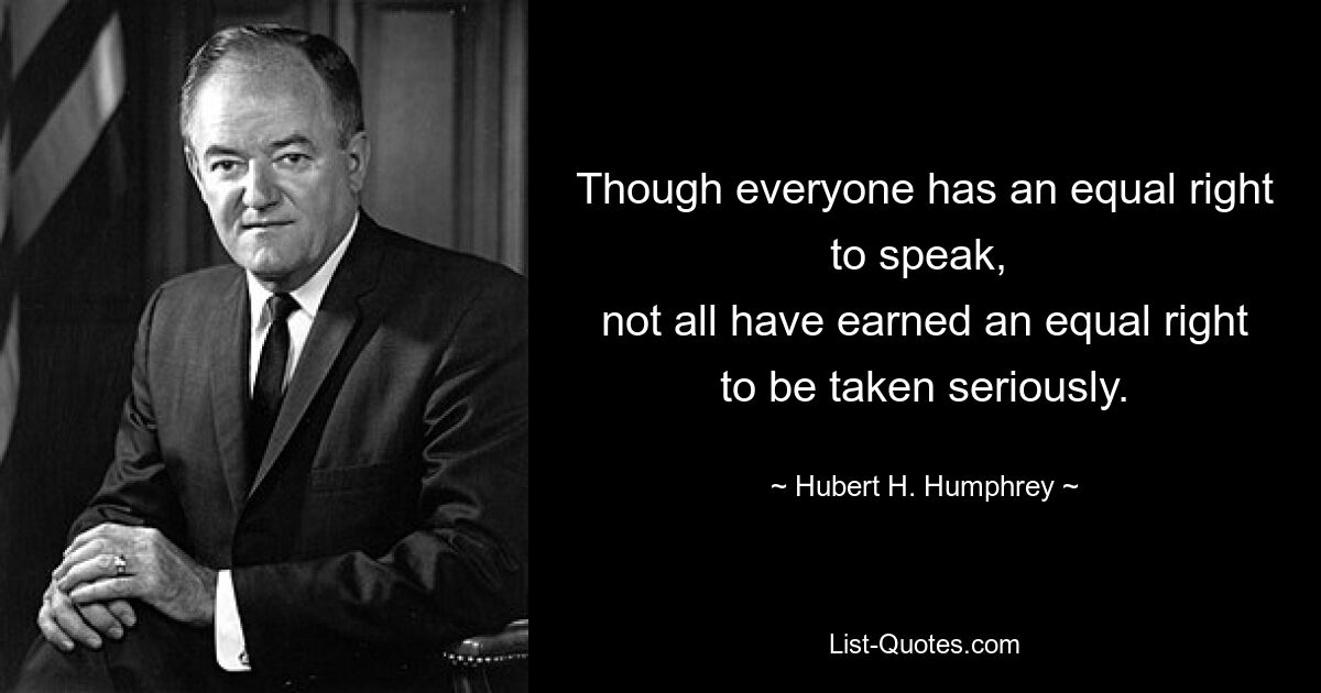 Though everyone has an equal right to speak, 
not all have earned an equal right to be taken seriously. — © Hubert H. Humphrey