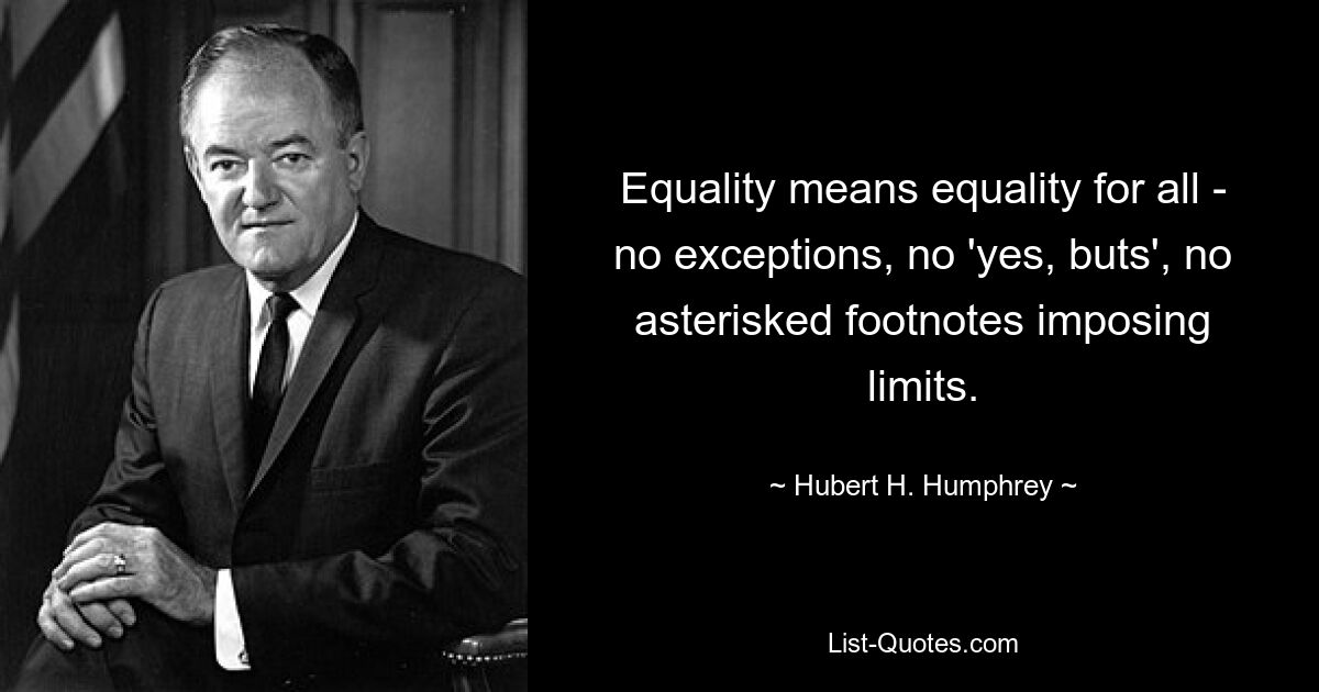 Equality means equality for all - no exceptions, no 'yes, buts', no asterisked footnotes imposing limits. — © Hubert H. Humphrey