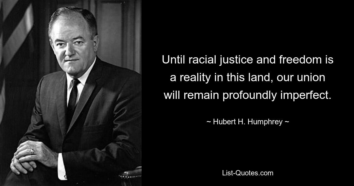 Until racial justice and freedom is a reality in this land, our union will remain profoundly imperfect. — © Hubert H. Humphrey