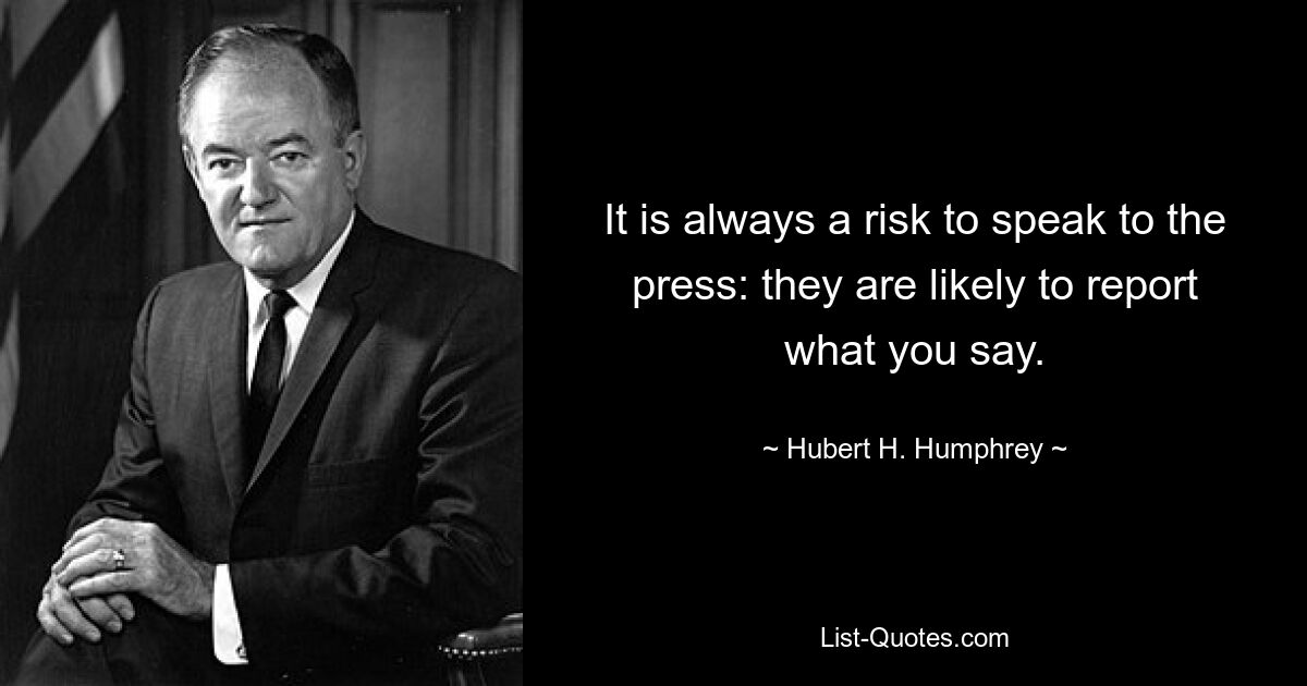 It is always a risk to speak to the press: they are likely to report what you say. — © Hubert H. Humphrey