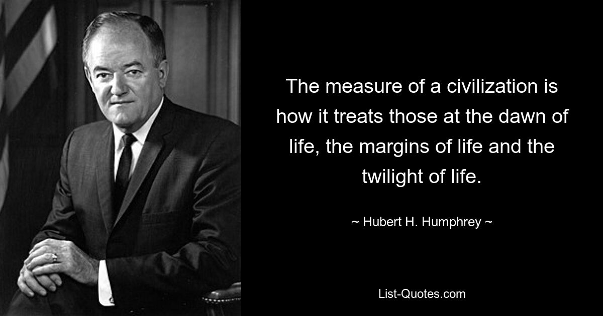 The measure of a civilization is how it treats those at the dawn of life, the margins of life and the twilight of life. — © Hubert H. Humphrey