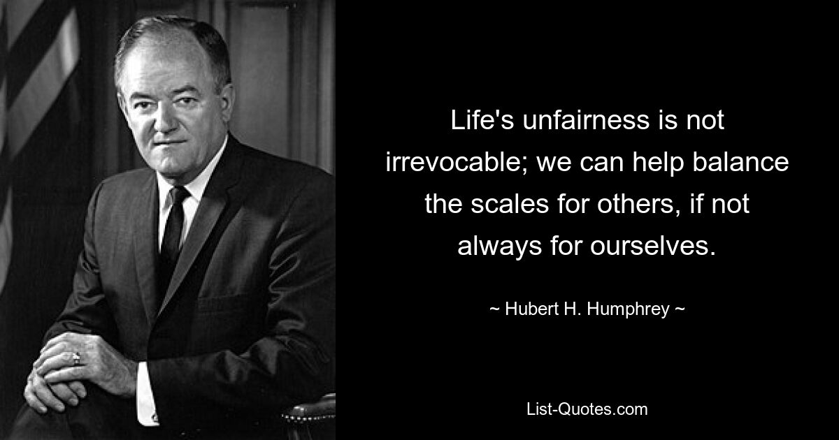 Life's unfairness is not irrevocable; we can help balance the scales for others, if not always for ourselves. — © Hubert H. Humphrey