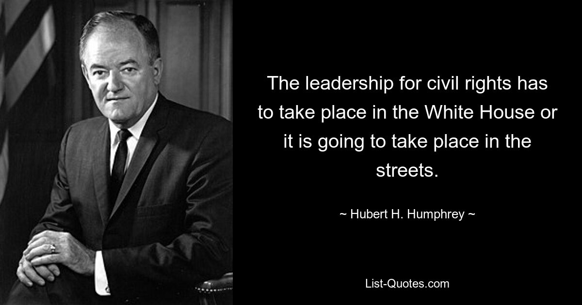 The leadership for civil rights has to take place in the White House or it is going to take place in the streets. — © Hubert H. Humphrey