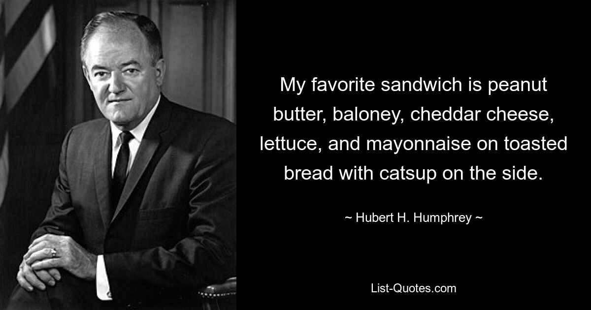 My favorite sandwich is peanut butter, baloney, cheddar cheese, lettuce, and mayonnaise on toasted bread with catsup on the side. — © Hubert H. Humphrey