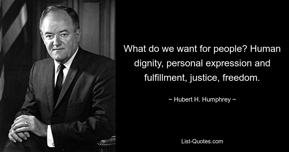 What do we want for people? Human dignity, personal expression and fulfillment, justice, freedom. — © Hubert H. Humphrey