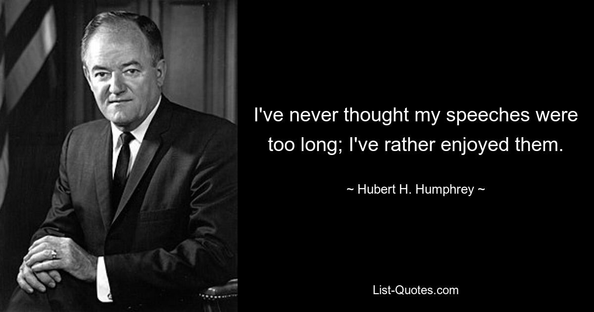 I've never thought my speeches were too long; I've rather enjoyed them. — © Hubert H. Humphrey