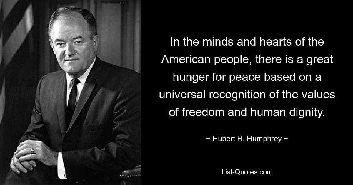 In the minds and hearts of the American people, there is a great hunger for peace based on a universal recognition of the values of freedom and human dignity. — © Hubert H. Humphrey