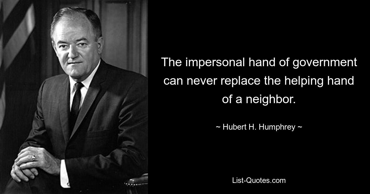 The impersonal hand of government can never replace the helping hand of a neighbor. — © Hubert H. Humphrey