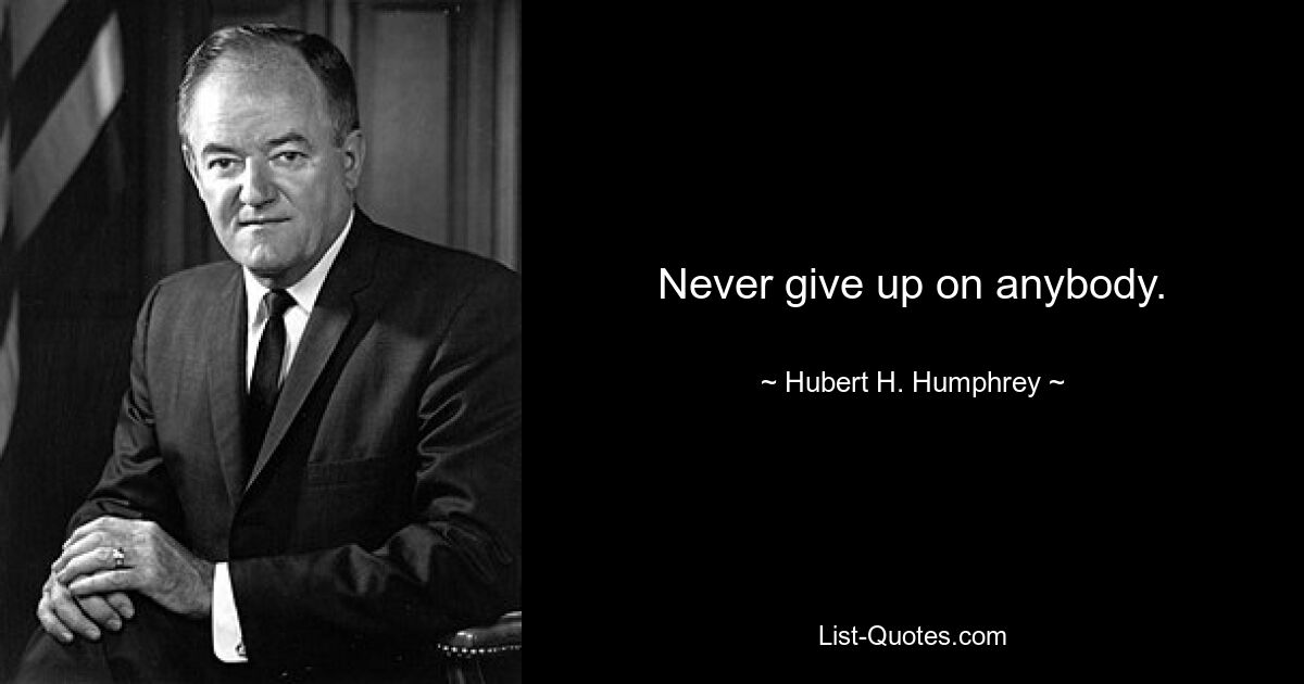 Never give up on anybody. — © Hubert H. Humphrey