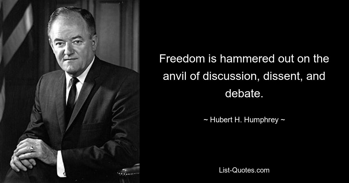 Freedom is hammered out on the anvil of discussion, dissent, and debate. — © Hubert H. Humphrey