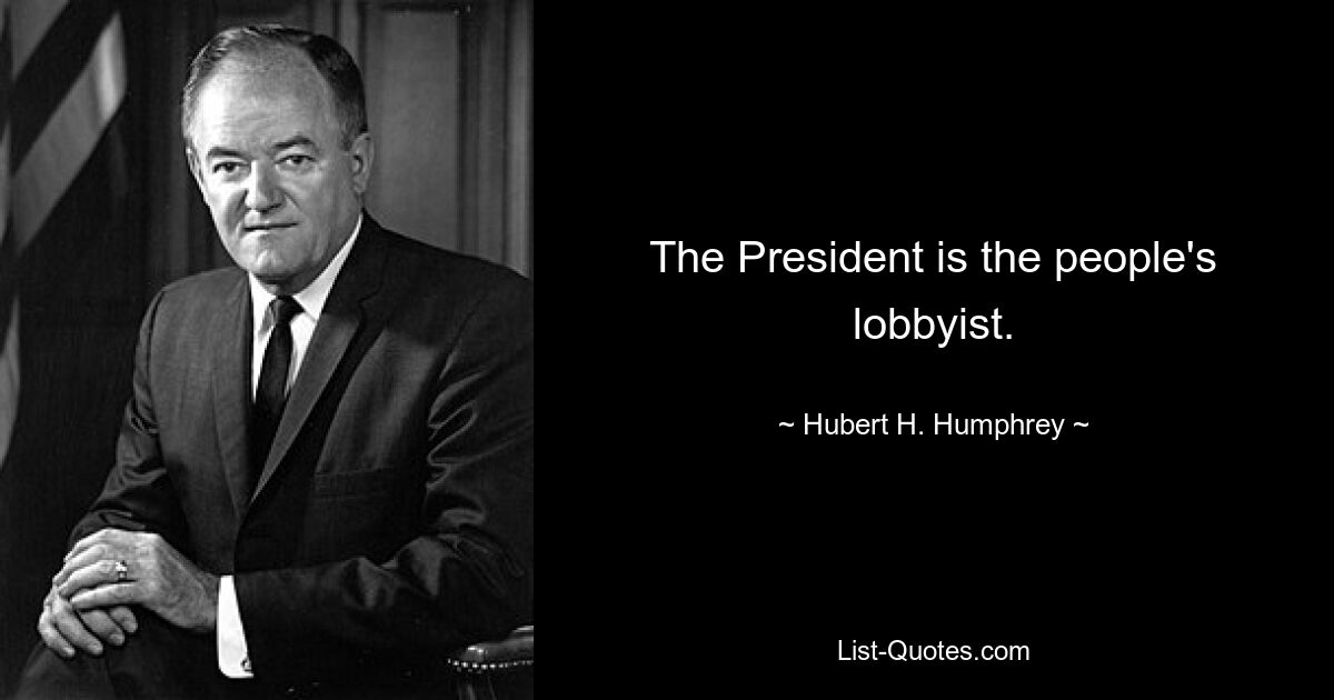 The President is the people's lobbyist. — © Hubert H. Humphrey