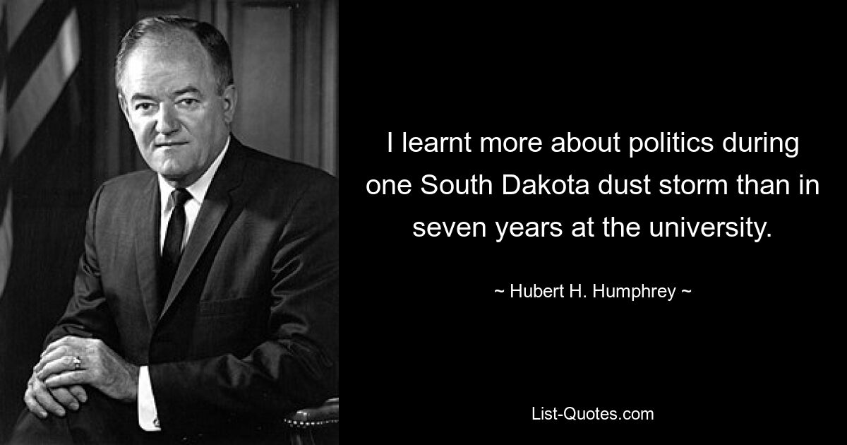 I learnt more about politics during one South Dakota dust storm than in seven years at the university. — © Hubert H. Humphrey