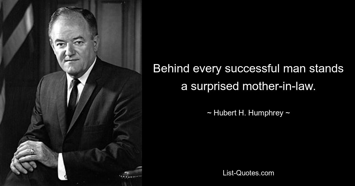 Behind every successful man stands a surprised mother-in-law. — © Hubert H. Humphrey