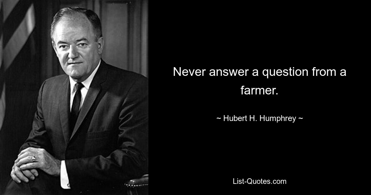 Never answer a question from a farmer. — © Hubert H. Humphrey