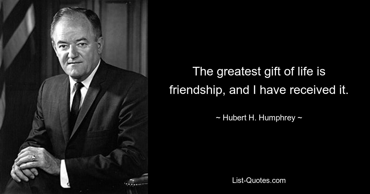 The greatest gift of life is friendship, and I have received it. — © Hubert H. Humphrey