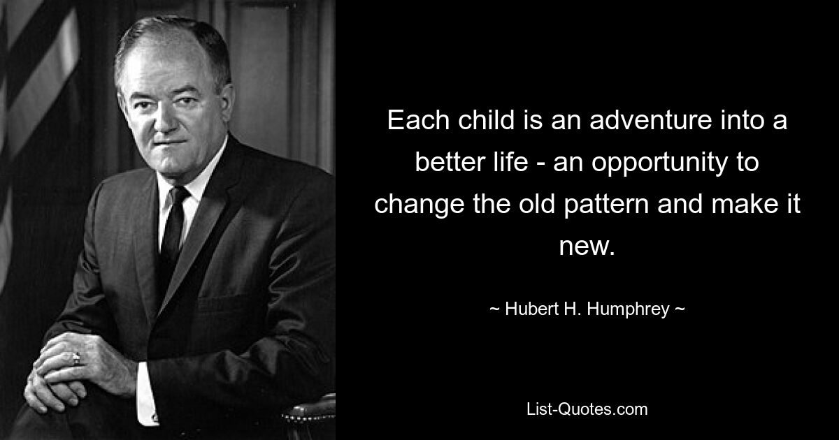 Each child is an adventure into a better life - an opportunity to change the old pattern and make it new. — © Hubert H. Humphrey