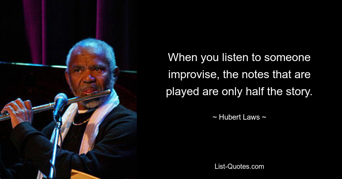 When you listen to someone improvise, the notes that are played are only half the story. — © Hubert Laws