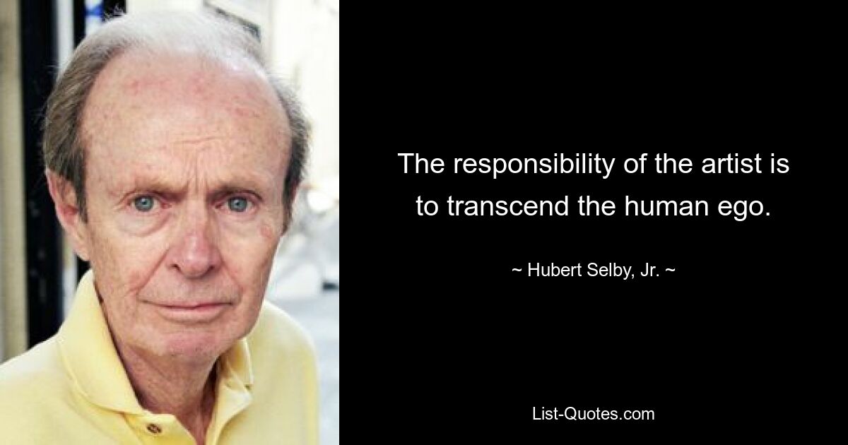 The responsibility of the artist is to transcend the human ego. — © Hubert Selby, Jr.