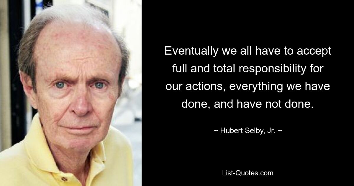 Eventually we all have to accept full and total responsibility for our actions, everything we have done, and have not done. — © Hubert Selby, Jr.