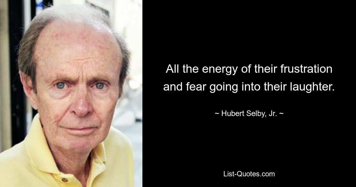 All the energy of their frustration and fear going into their laughter. — © Hubert Selby, Jr.