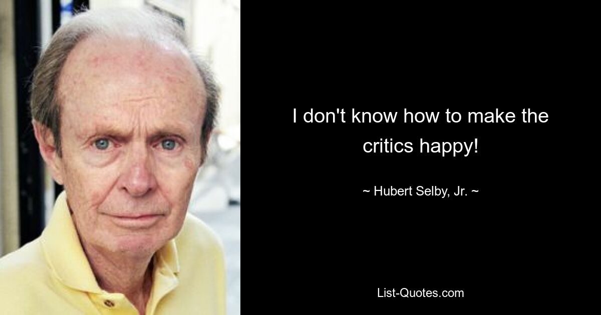 I don't know how to make the critics happy! — © Hubert Selby, Jr.