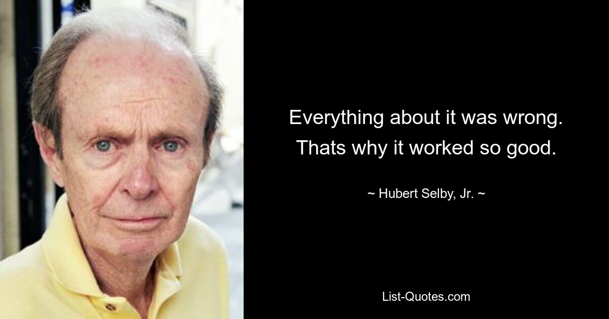 Everything about it was wrong. Thats why it worked so good. — © Hubert Selby, Jr.