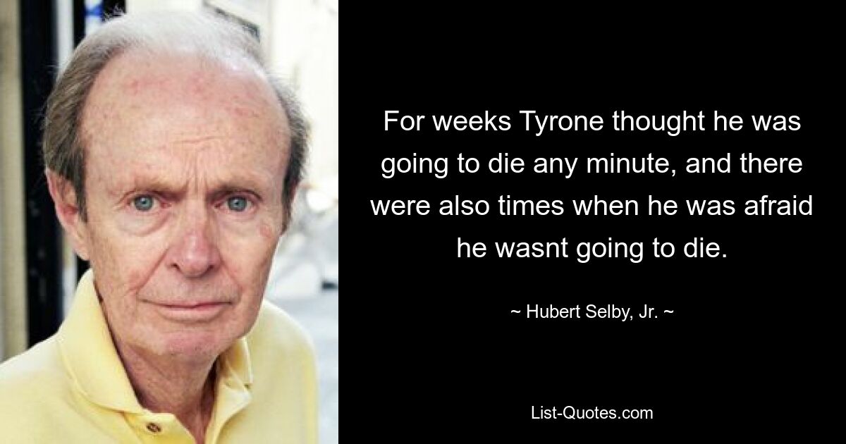 For weeks Tyrone thought he was going to die any minute, and there were also times when he was afraid he wasnt going to die. — © Hubert Selby, Jr.