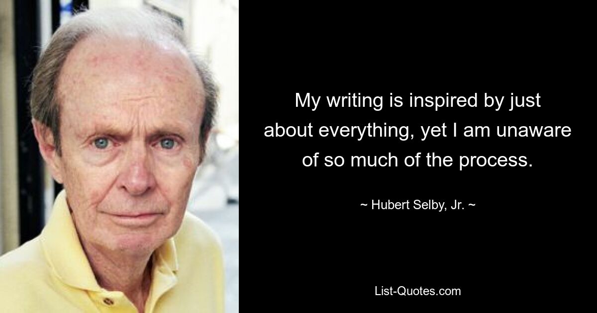 My writing is inspired by just about everything, yet I am unaware of so much of the process. — © Hubert Selby, Jr.