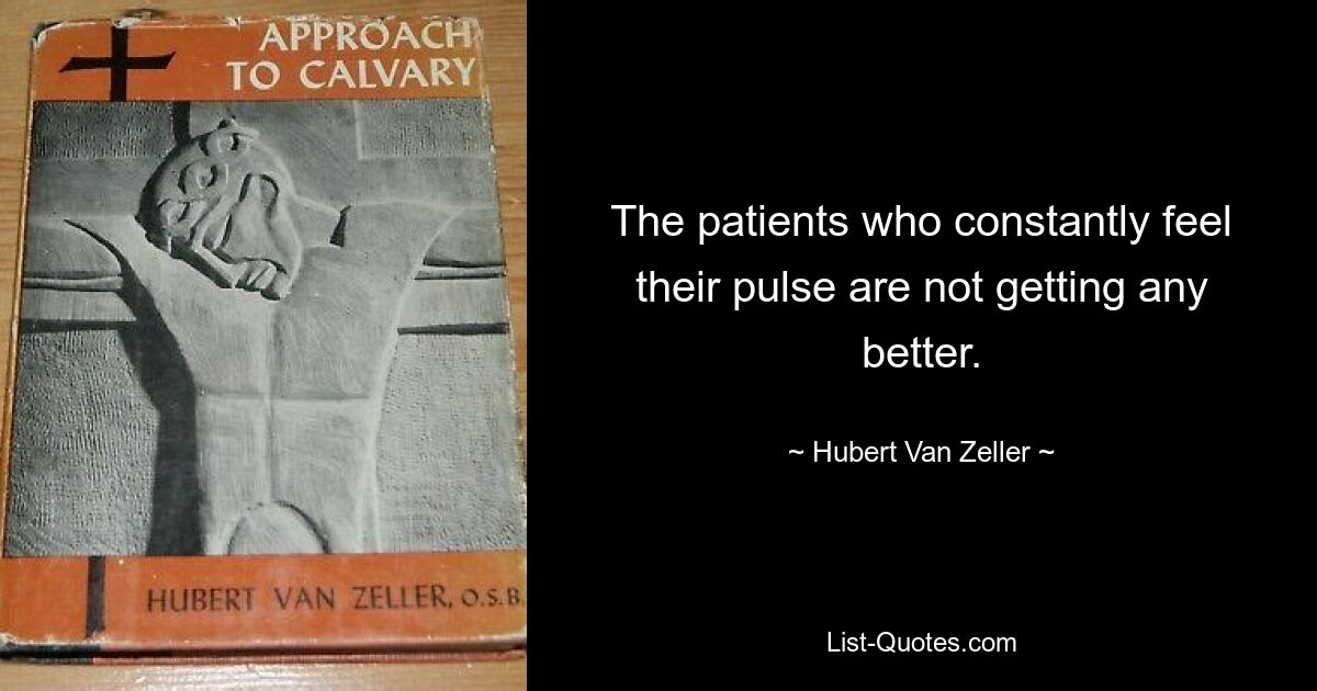 The patients who constantly feel their pulse are not getting any better. — © Hubert Van Zeller