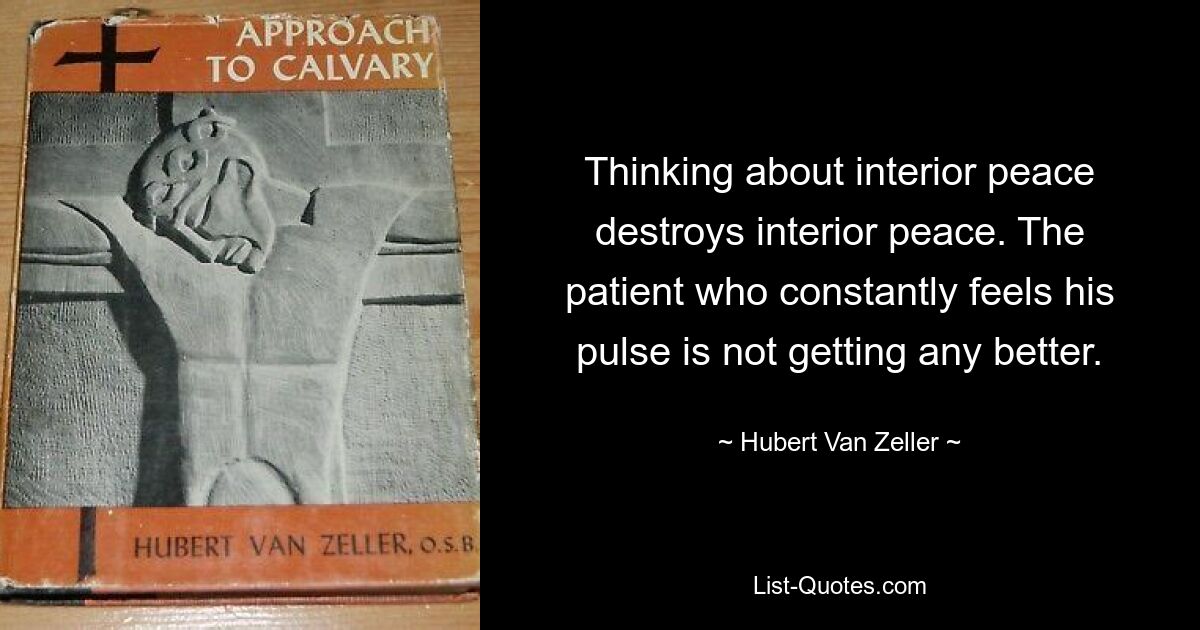 Thinking about interior peace destroys interior peace. The patient who constantly feels his pulse is not getting any better. — © Hubert Van Zeller