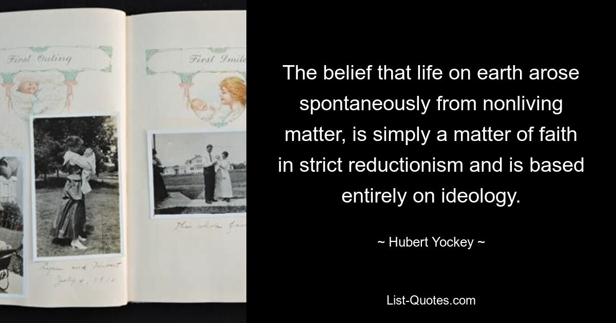 The belief that life on earth arose spontaneously from nonliving matter, is simply a matter of faith in strict reductionism and is based entirely on ideology. — © Hubert Yockey