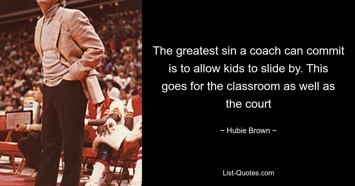 The greatest sin a coach can commit is to allow kids to slide by. This goes for the classroom as well as the court — © Hubie Brown