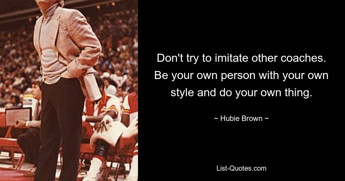 Don't try to imitate other coaches. Be your own person with your own style and do your own thing. — © Hubie Brown