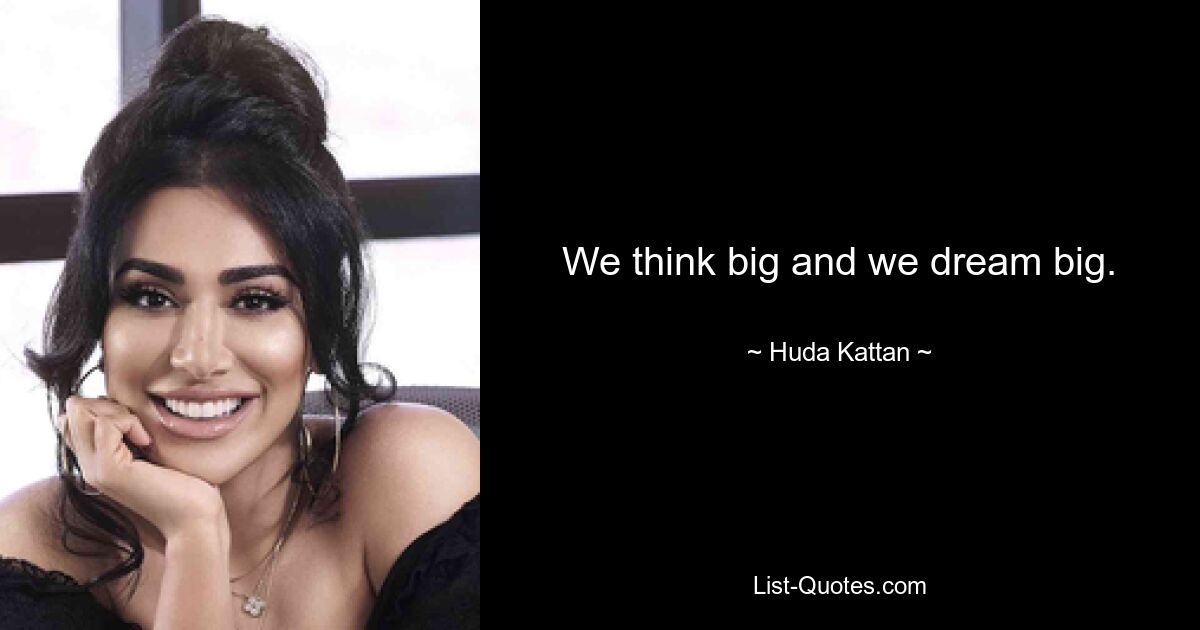 We think big and we dream big. — © Huda Kattan