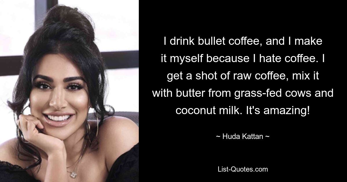 I drink bullet coffee, and I make it myself because I hate coffee. I get a shot of raw coffee, mix it with butter from grass-fed cows and coconut milk. It's amazing! — © Huda Kattan