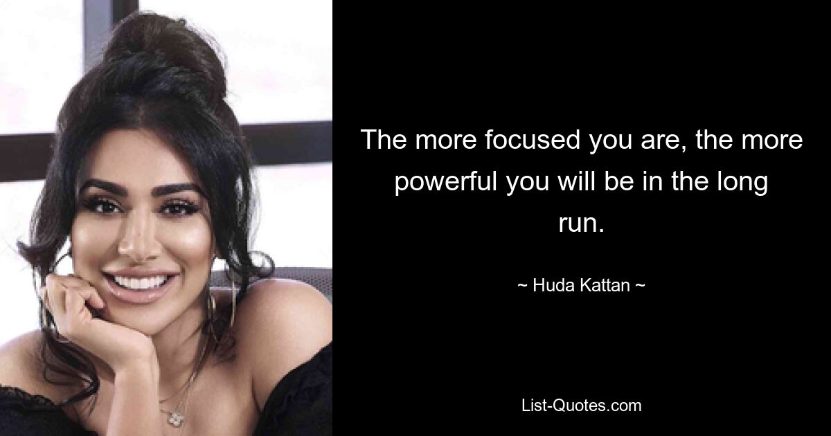 The more focused you are, the more powerful you will be in the long run. — © Huda Kattan