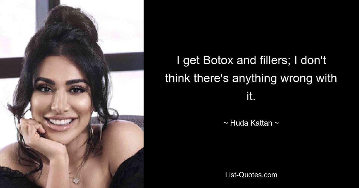 I get Botox and fillers; I don't think there's anything wrong with it. — © Huda Kattan