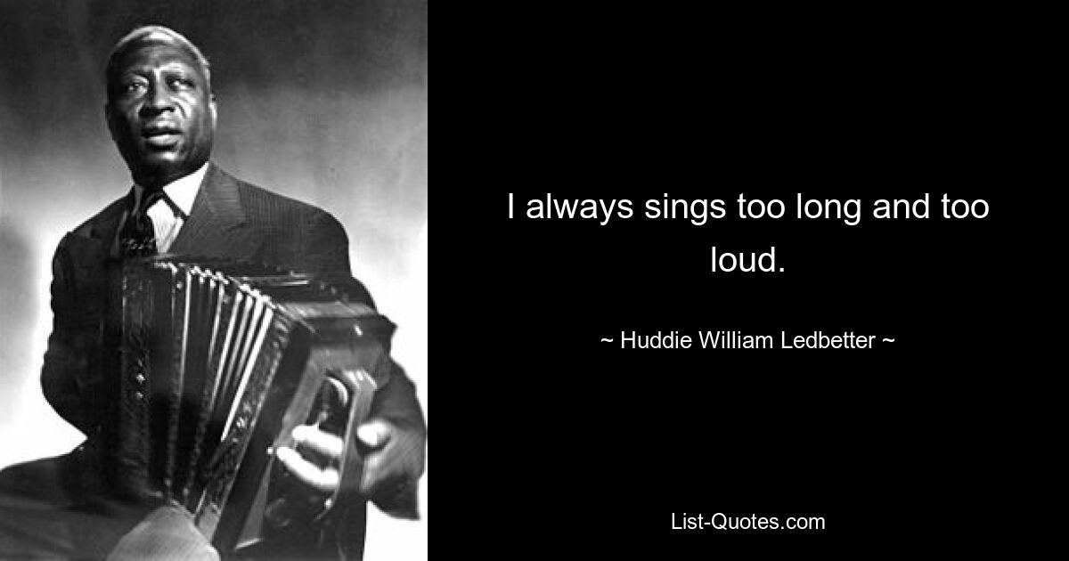 I always sings too long and too loud. — © Huddie William Ledbetter