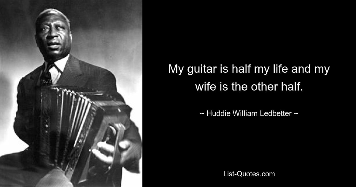 My guitar is half my life and my wife is the other half. — © Huddie William Ledbetter