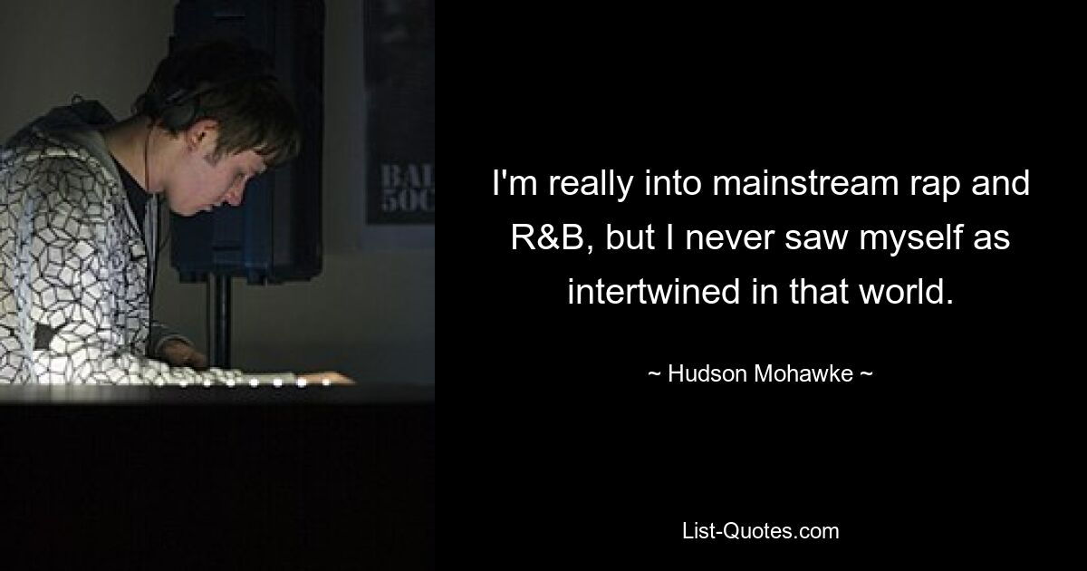 I'm really into mainstream rap and R&B, but I never saw myself as intertwined in that world. — © Hudson Mohawke