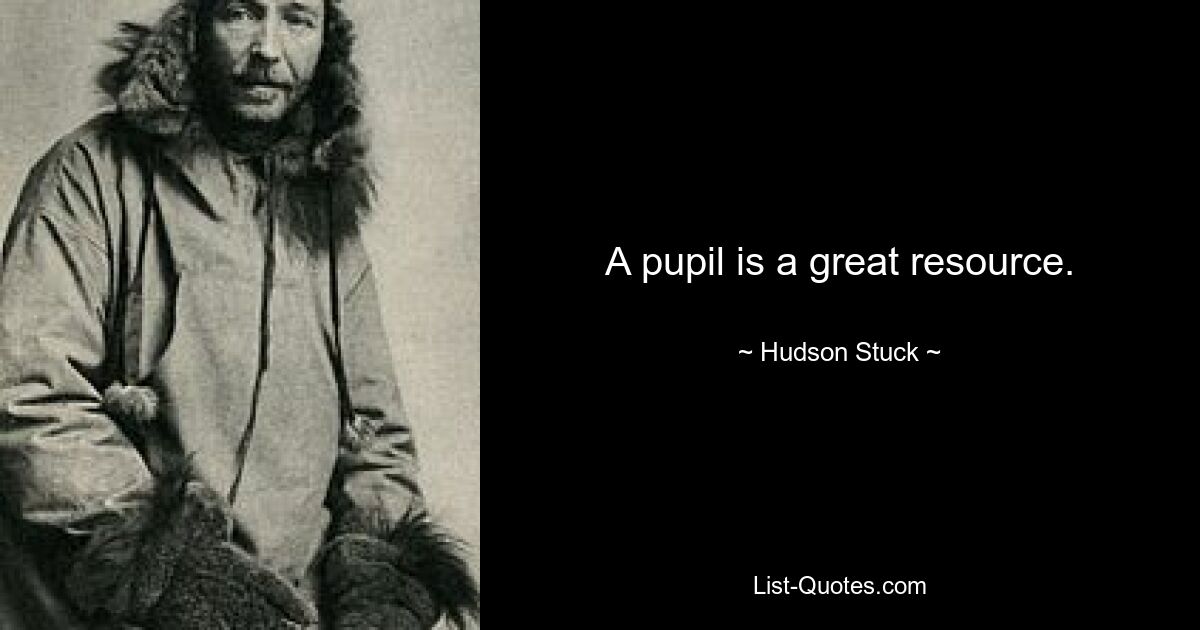 A pupil is a great resource. — © Hudson Stuck