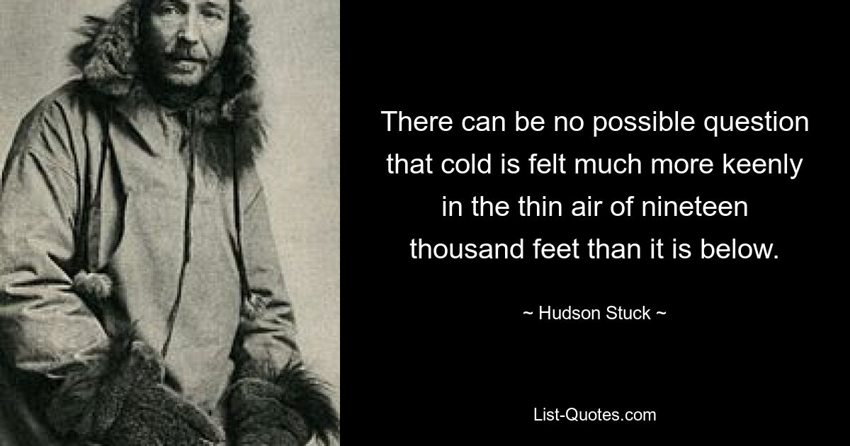 There can be no possible question that cold is felt much more keenly in the thin air of nineteen thousand feet than it is below. — © Hudson Stuck