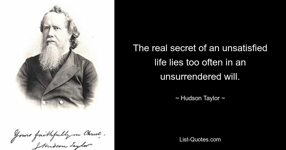 The real secret of an unsatisfied life lies too often in an unsurrendered will. — © Hudson Taylor