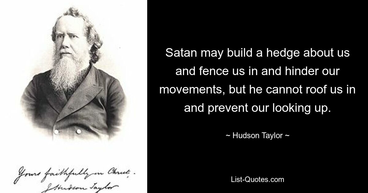 Satan may build a hedge about us and fence us in and hinder our movements, but he cannot roof us in and prevent our looking up. — © Hudson Taylor