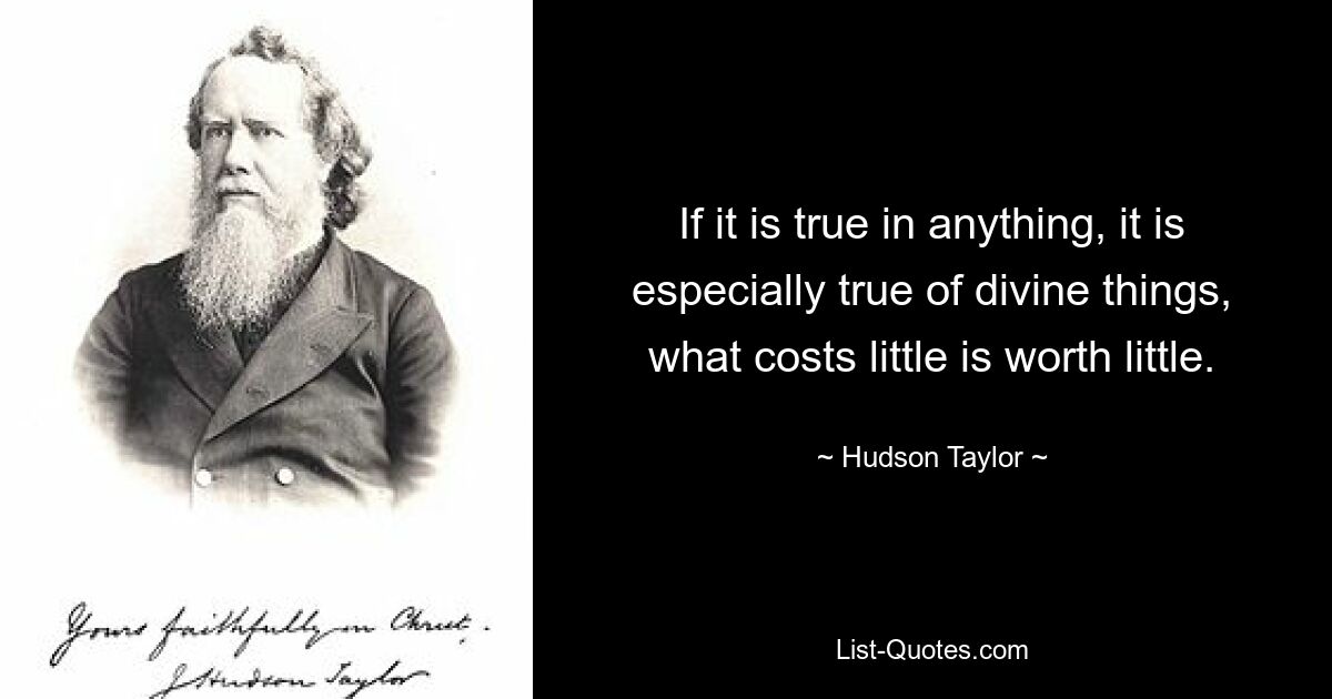 If it is true in anything, it is especially true of divine things, what costs little is worth little. — © Hudson Taylor