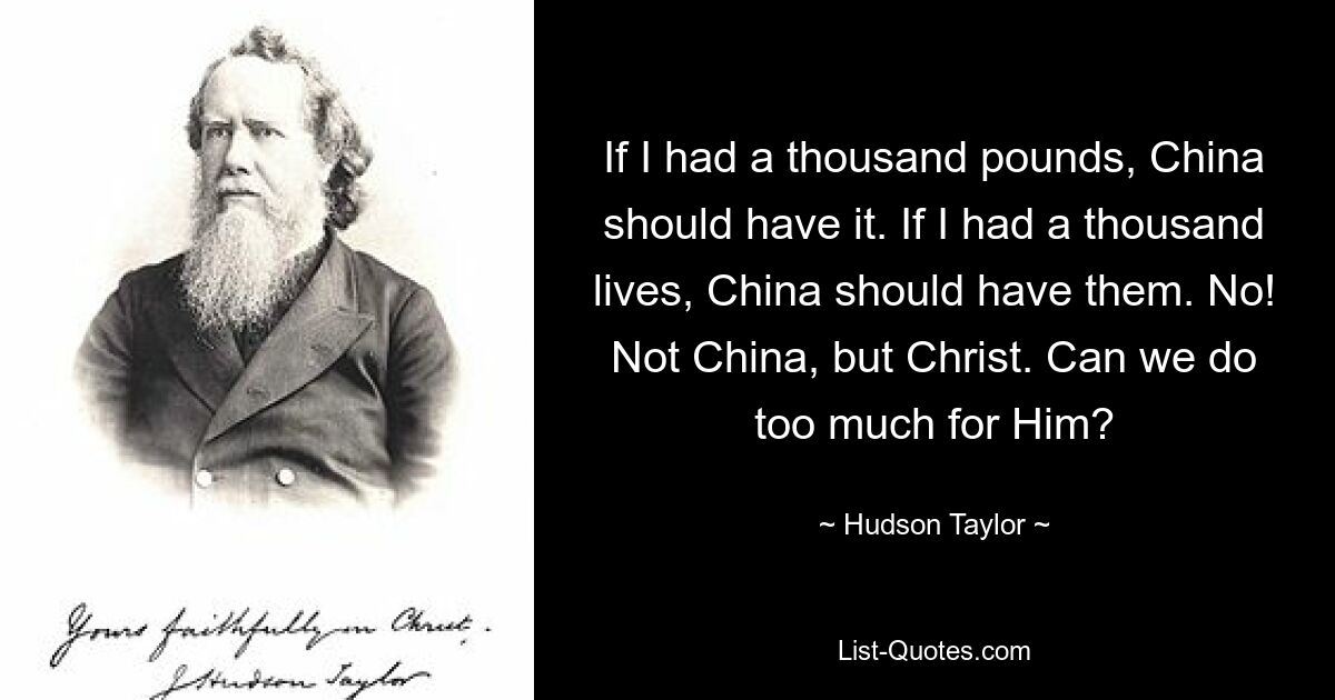 If I had a thousand pounds, China should have it. If I had a thousand lives, China should have them. No! Not China, but Christ. Can we do too much for Him? — © Hudson Taylor