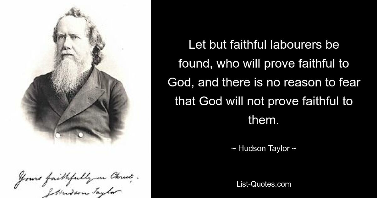 Let but faithful labourers be found, who will prove faithful to God, and there is no reason to fear that God will not prove faithful to them. — © Hudson Taylor