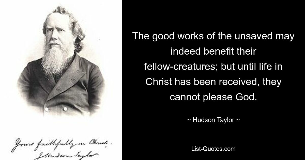 The good works of the unsaved may indeed benefit their fellow-creatures; but until life in Christ has been received, they cannot please God. — © Hudson Taylor